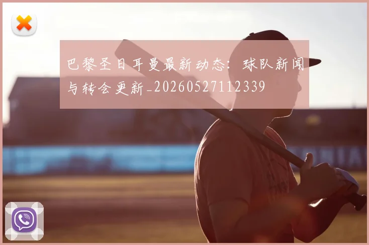 巴黎圣日耳曼最新动态：球队新闻与转会更新_20260527112339