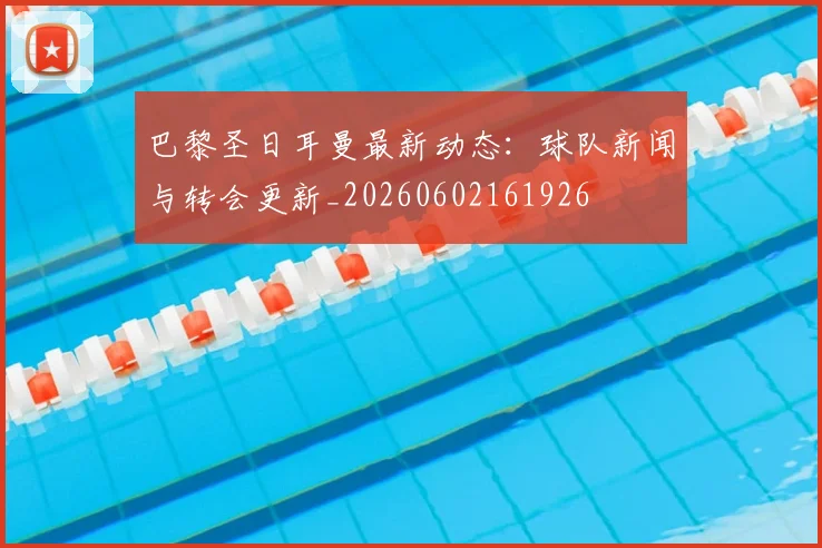 巴黎圣日耳曼最新动态:球队新闻与转会更新_20260602161926