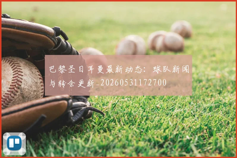 巴黎圣日耳曼最新动态:球队新闻与转会更新_20260531172700