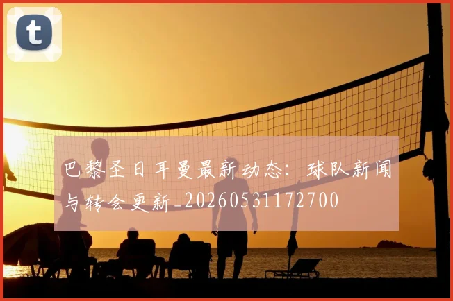 巴黎圣日耳曼最新动态:球队新闻与转会更新_20260531172700
