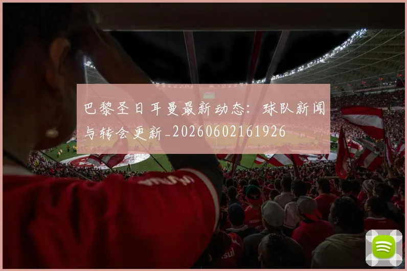 巴黎圣日耳曼最新动态:球队新闻与转会更新_20260602161926